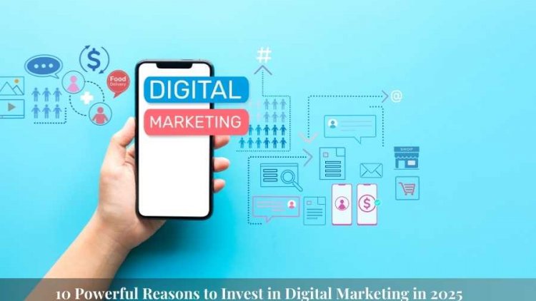 10 Powerful Reasons to Invest in Digital Marketing in 2025
