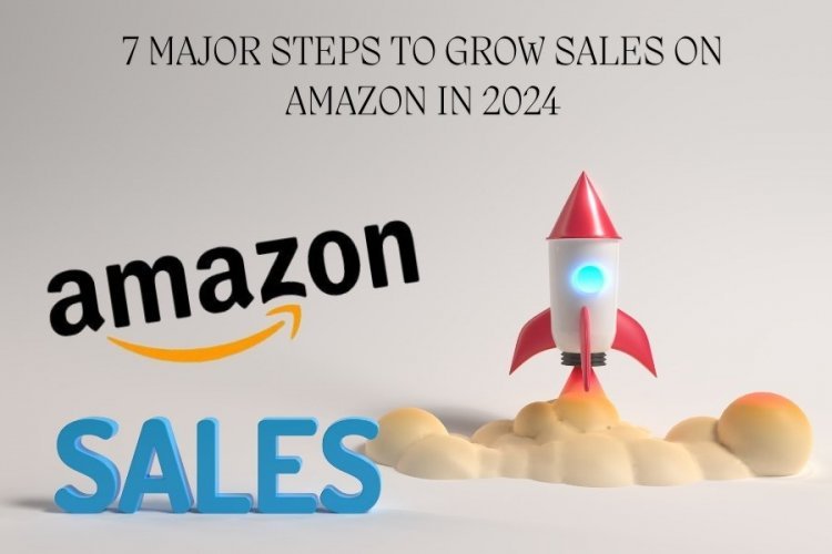 7 Major Steps to Grow Sales on Amazon in 2024